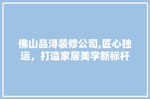 佛山品浔装修公司,匠心独运，打造家居美学新标杆 生态建筑设计