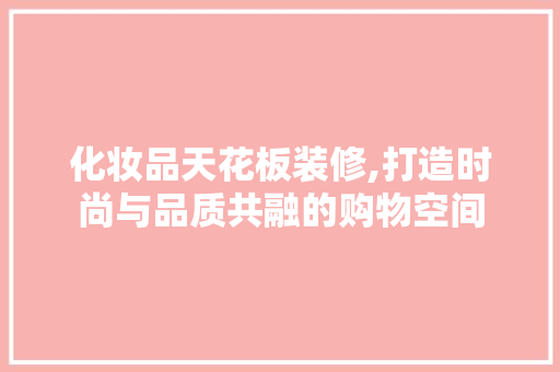 化妆品天花板装修,打造时尚与品质共融的购物空间 公共建筑设计
