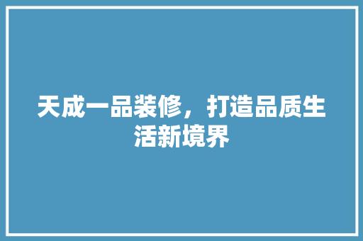 天成一品装修，打造品质生活新境界 常见问题