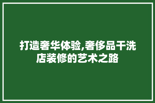 打造奢华体验,奢侈品干洗店装修的艺术之路