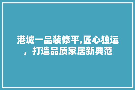 港城一品装修平,匠心独运，打造品质家居新典范 建筑法规