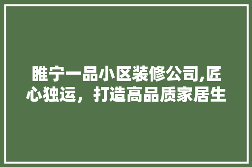 睢宁一品小区装修公司,匠心独运，打造高品质家居生活 新型材料