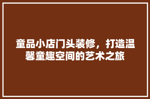 童品小店门头装修，打造温馨童趣空间的艺术之旅 施工技术