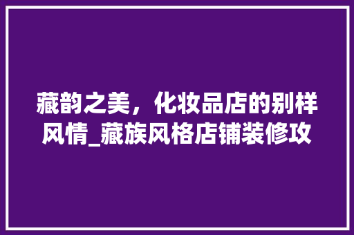 藏韵之美，化妆品店的别样风情_藏族风格店铺装修攻略 建筑法规