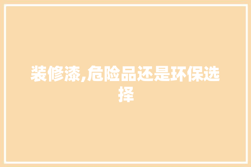 装修漆,危险品还是环保选择 知识问答