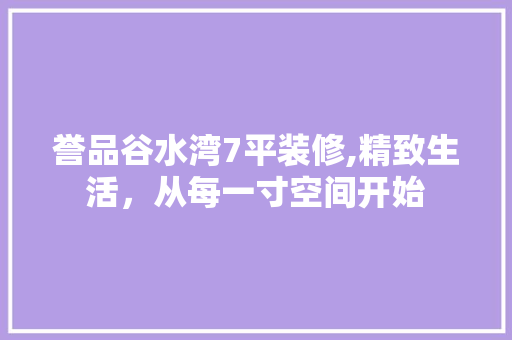 誉品谷水湾7平装修,精致生活，从每一寸空间开始 新型材料