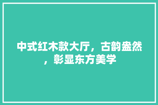 中式红木款大厅，古韵盎然，彰显东方美学 常见问题