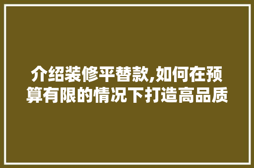 介绍装修平替款,如何在预算有限的情况下打造高品质家居 知识问答