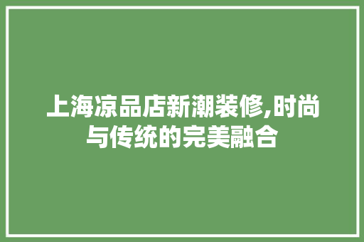 上海凉品店新潮装修,时尚与传统的完美融合 知识问答