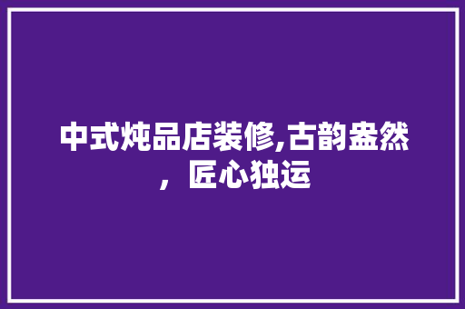 中式炖品店装修,古韵盎然，匠心独运 常见问题