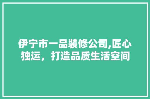 伊宁市一品装修公司,匠心独运，打造品质生活空间 公共建筑设计