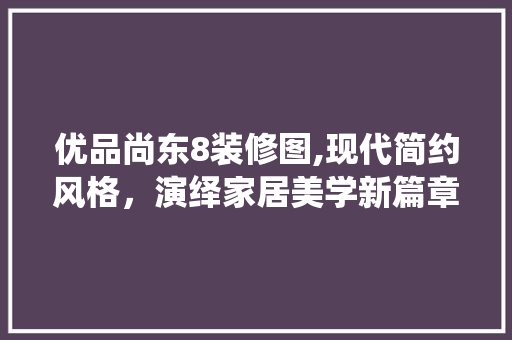 优品尚东8装修图,现代简约风格，演绎家居美学新篇章 工艺流程