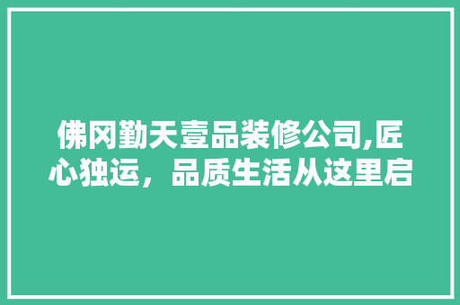 佛冈勤天壹品装修公司,匠心独运，品质生活从这里启航 施工工艺