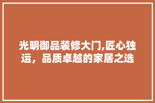 光明御品装修大门,匠心独运，品质卓越的家居之选 常见问题