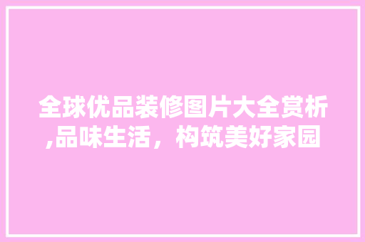 全球优品装修图片大全赏析,品味生活，构筑美好家园 施工管理