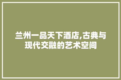 兰州一品天下酒店,古典与现代交融的艺术空间 施工技术