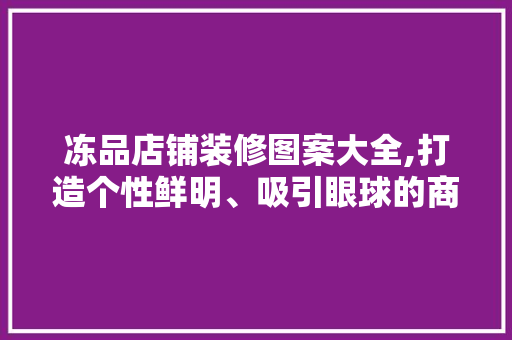 冻品店铺装修图案大全,打造个性鲜明、吸引眼球的商业空间