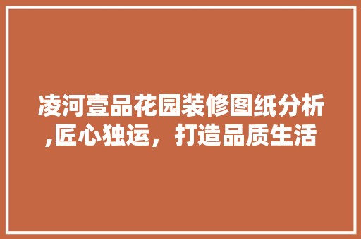 凌河壹品花园装修图纸分析,匠心独运，打造品质生活空间 住宅建筑设计