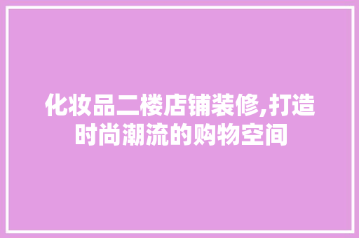 化妆品二楼店铺装修,打造时尚潮流的购物空间 施工管理