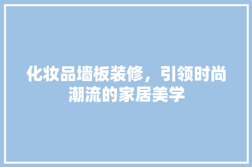 化妆品墙板装修，引领时尚潮流的家居美学 公共建筑设计