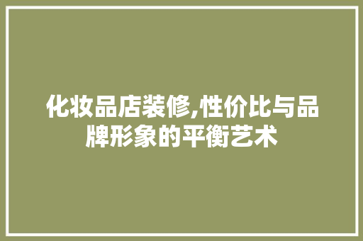 化妆品店装修,性价比与品牌形象的平衡艺术 知识问答