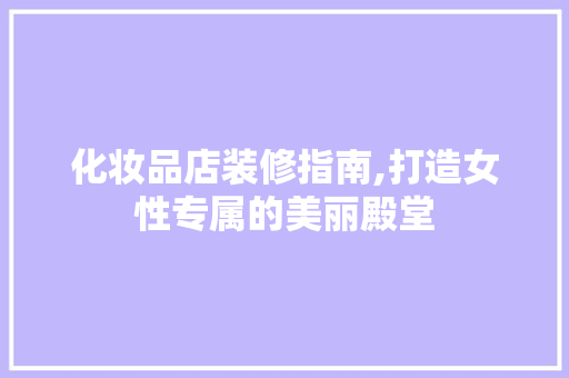 化妆品店装修指南,打造女性专属的美丽殿堂 常见问题