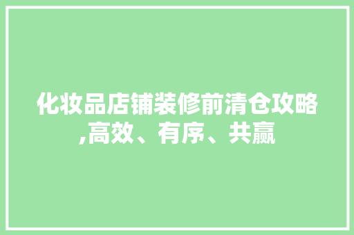 化妆品店铺装修前清仓攻略,高效、有序、共赢
