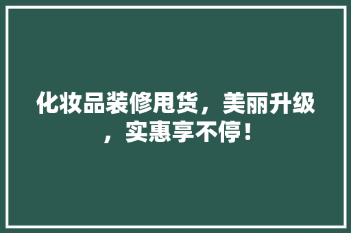 化妆品装修甩货，美丽升级，实惠享不停！ 新型材料