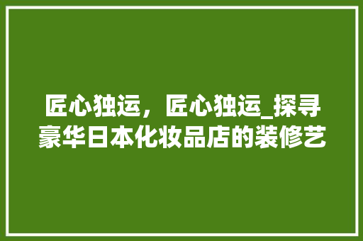 匠心独运，匠心独运_探寻豪华日本化妆品店的装修艺术 工艺流程