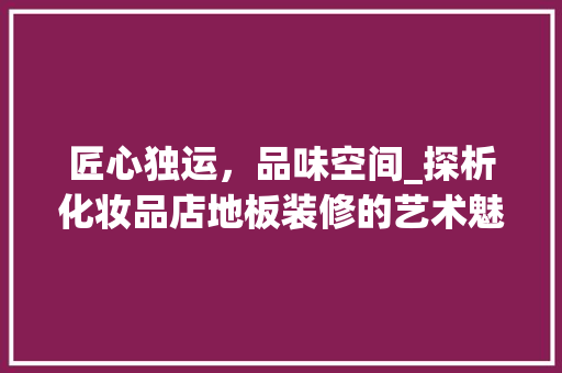 匠心独运，品味空间_探析化妆品店地板装修的艺术魅力 常见问题