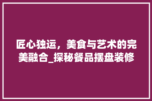 匠心独运，美食与艺术的完美融合_探秘餐品摆盘装修效果图背后的美学之路 常用建材