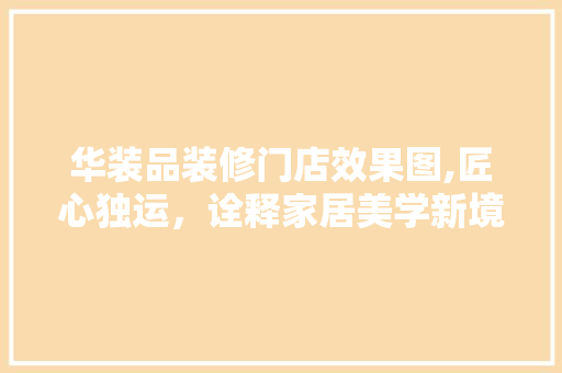 华装品装修门店效果图,匠心独运，诠释家居美学新境界 生态建筑设计
