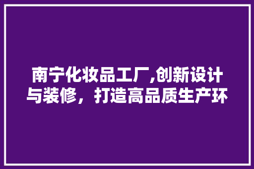 南宁化妆品工厂,创新设计与装修，打造高品质生产环境 常用设备