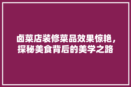 卤菜店装修菜品效果惊艳，探秘美食背后的美学之路