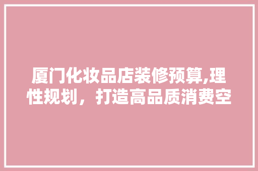 厦门化妆品店装修预算,理性规划，打造高品质消费空间 施工工艺