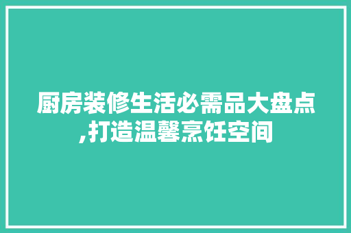 厨房装修生活必需品大盘点,打造温馨烹饪空间 生态建筑设计