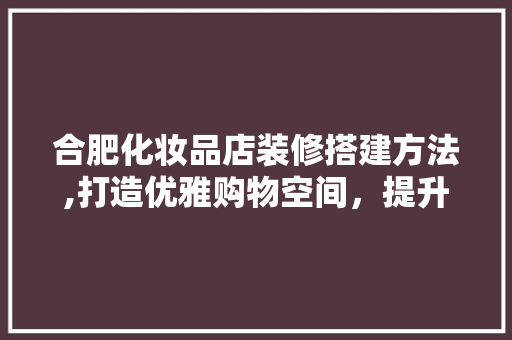合肥化妆品店装修搭建方法,打造优雅购物空间，提升顾客体验 设计原则