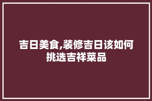 吉日美食,装修吉日该如何挑选吉祥菜品 常用建材