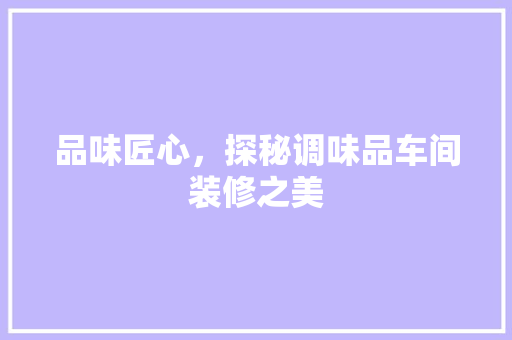品味匠心，探秘调味品车间装修之美 住宅建筑设计