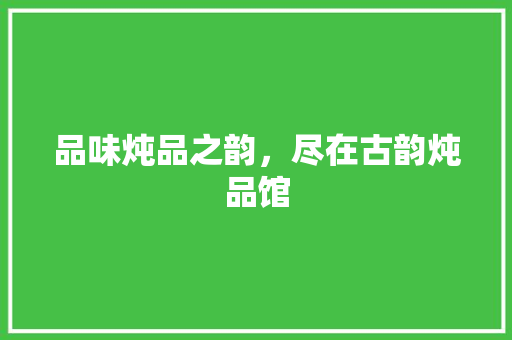 品味炖品之韵，尽在古韵炖品馆 施工管理