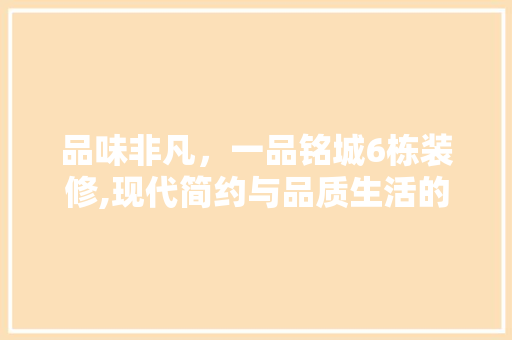 品味非凡，一品铭城6栋装修,现代简约与品质生活的完美融合 材料设备