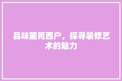 品味麓苑西户，探寻装修艺术的魅力 施工技术