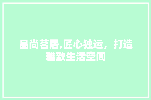 品尚茗居,匠心独运，打造雅致生活空间
