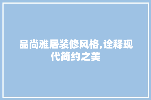 品尚雅居装修风格,诠释现代简约之美