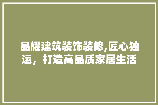 品耀建筑装饰装修,匠心独运，打造高品质家居生活 施工管理