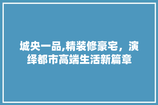 城央一品,精装修豪宅，演绎都市高端生活新篇章 常用建材
