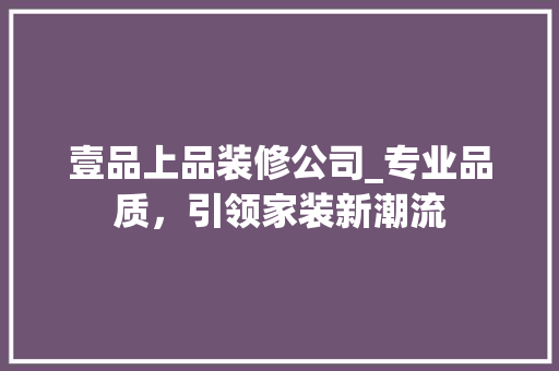 壹品上品装修公司_专业品质，引领家装新潮流 新型材料