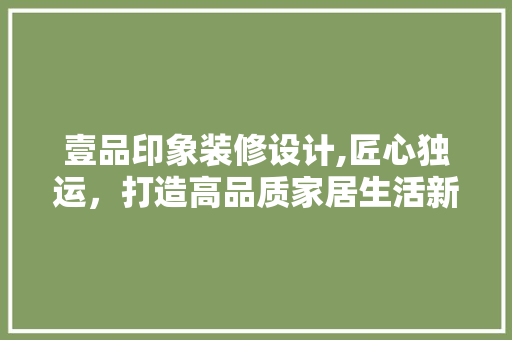 壹品印象装修设计,匠心独运，打造高品质家居生活新标杆 公共建筑设计