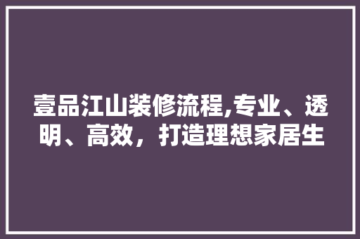 壹品江山装修流程,专业、透明、高效，打造理想家居生活 建筑设计