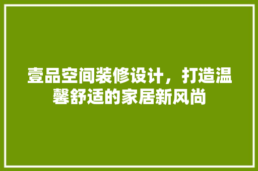 壹品空间装修设计，打造温馨舒适的家居新风尚 工艺流程